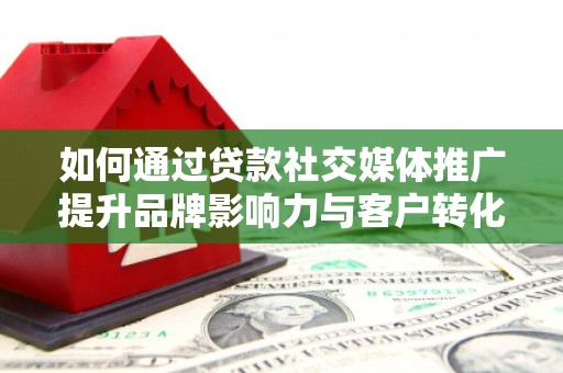榕城如何通过贷款社交媒体推广提升品牌影响力与客户转化率