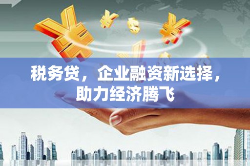 榕城税务贷，企业融资新选择，助力经济腾飞