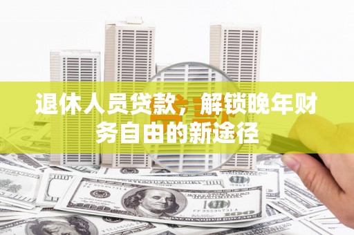 榕城退休人员贷款，解锁晚年财务自由的新途径