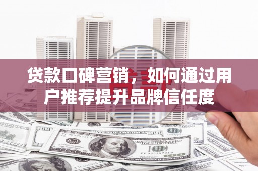 榕城贷款口碑营销，如何通过用户推荐提升品牌信任度