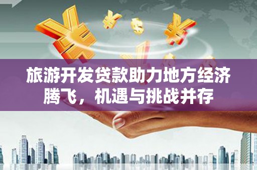 榕城旅游开发贷款助力地方经济腾飞，机遇与挑战并存