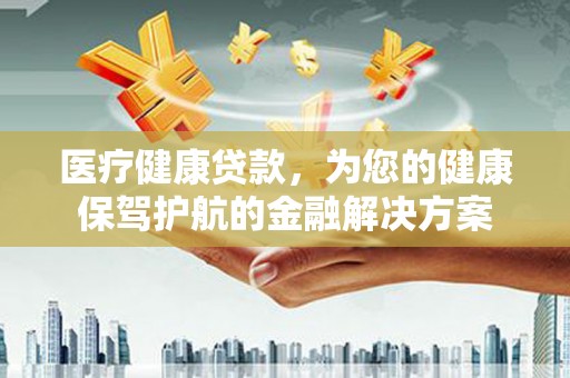 榕城医疗健康贷款，为您的健康保驾护航的金融解决方案