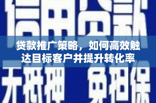 榕城贷款推广策略，如何高效触达目标客户并提升转化率