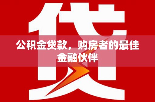 榕城公积金贷款，购房者的最佳金融伙伴