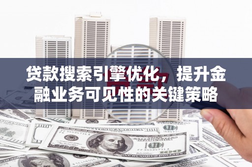 榕城贷款搜索引擎优化，提升金融业务可见性的关键策略
