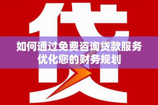 榕城如何通过免费咨询贷款服务优化您的财务规划
