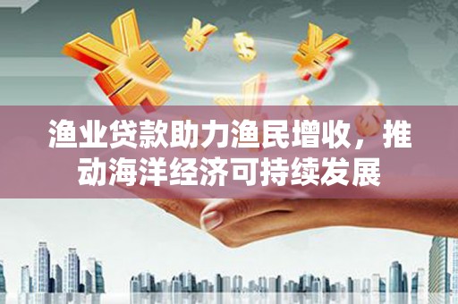 榕城渔业贷款助力渔民增收，推动海洋经济可持续发展