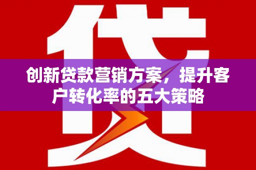 榕城创新贷款营销方案，提升客户转化率的五大策略