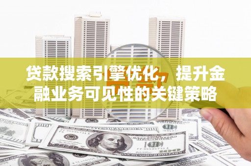 榕城贷款搜索引擎优化，提升金融业务可见性的关键策略