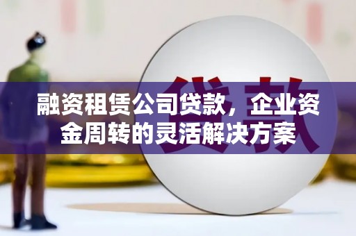 榕城融资租赁公司贷款，企业资金周转的灵活解决方案