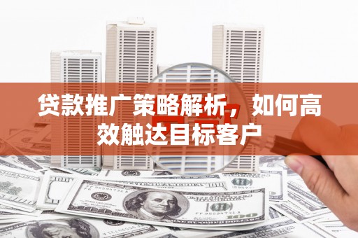 榕城贷款推广策略解析，如何高效触达目标客户
