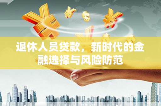 榕城退休人员贷款，新时代的金融选择与风险防范