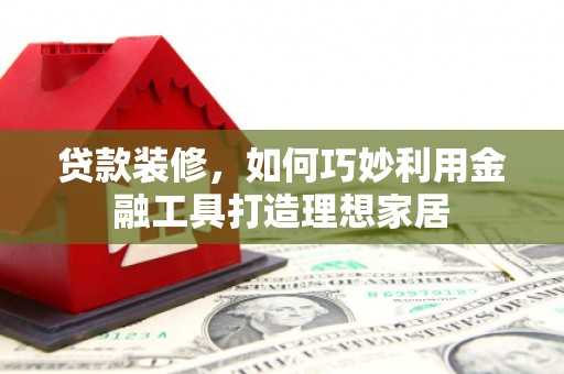 榕城贷款装修，如何巧妙利用金融工具打造理想家居