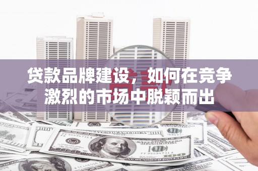 榕城贷款品牌建设，如何在竞争激烈的市场中脱颖而出