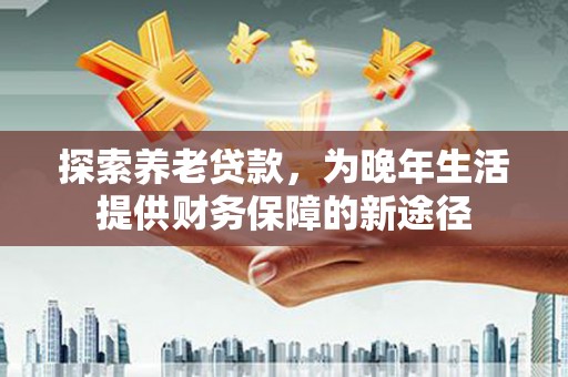 榕城探索养老贷款，为晚年生活提供财务保障的新途径