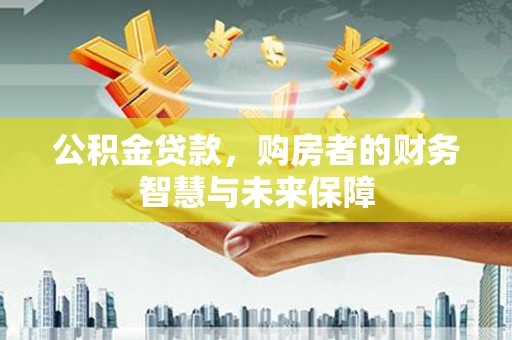 榕城公积金贷款，购房者的财务智慧与未来保障