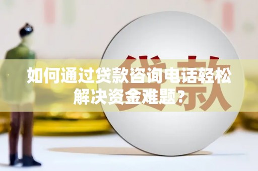榕城如何通过贷款咨询电话轻松解决资金难题？