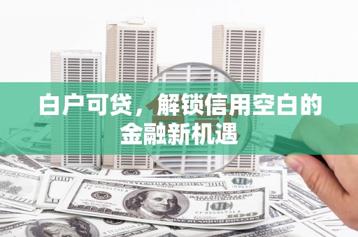 榕城白户可贷，解锁信用空白的金融新机遇