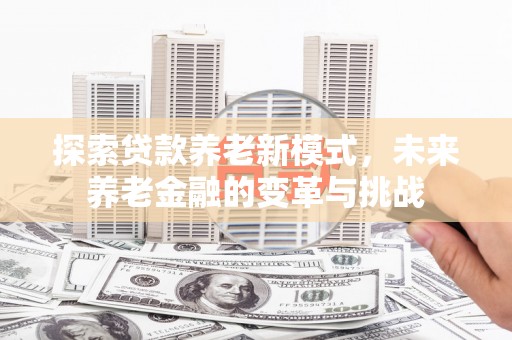榕城探索贷款养老新模式，未来养老金融的变革与挑战