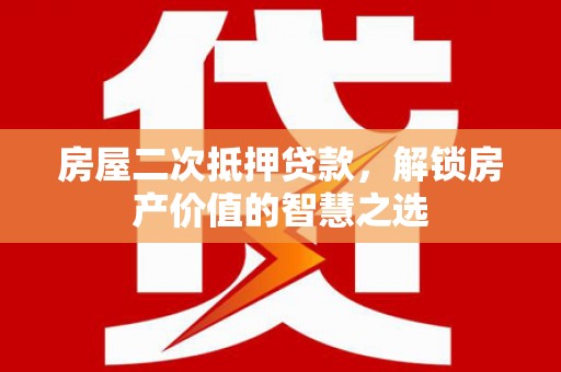 榕城房屋二次抵押贷款，解锁房产价值的智慧之选