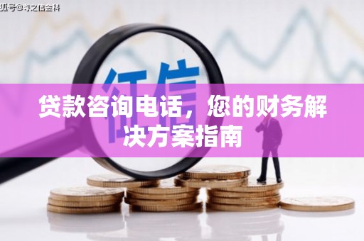 榕城贷款咨询电话，您的财务解决方案指南