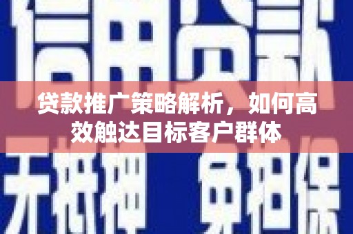 榕城贷款推广策略解析，如何高效触达目标客户群体