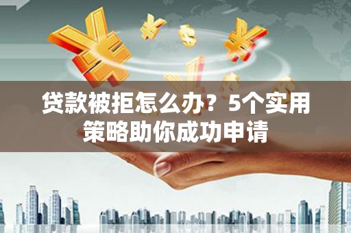 榕城贷款被拒怎么办？5个实用策略助你成功申请
