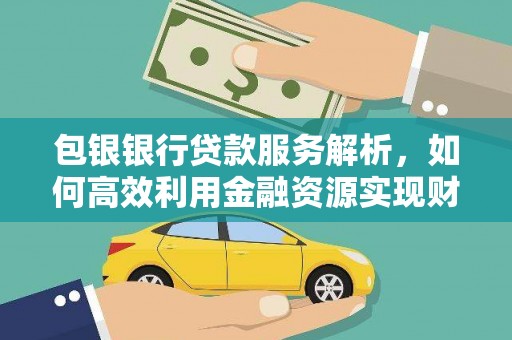榕城包银银行贷款服务解析，如何高效利用金融资源实现财富增长