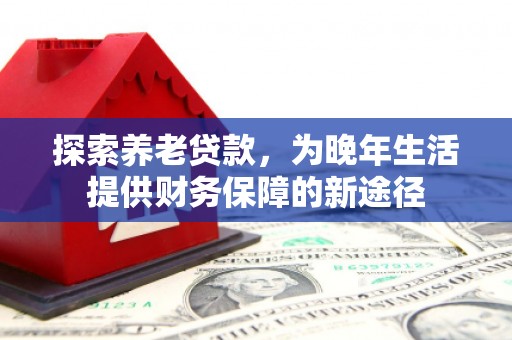 榕城探索养老贷款，为晚年生活提供财务保障的新途径