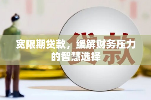 榕城宽限期贷款，缓解财务压力的智慧选择