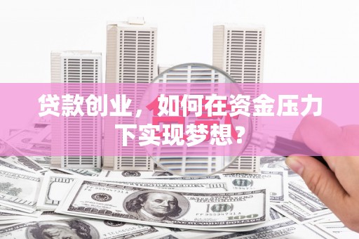 榕城贷款创业，如何在资金压力下实现梦想？