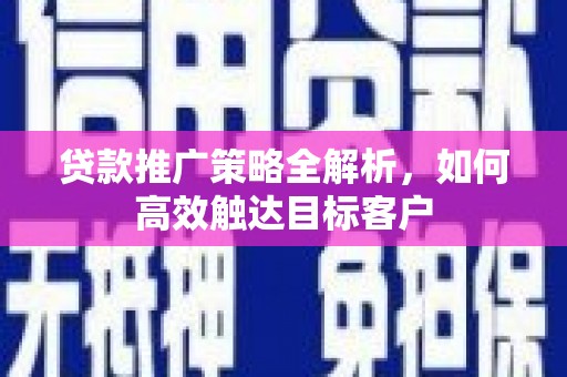 榕城贷款推广策略全解析，如何高效触达目标客户