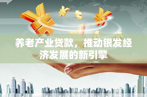 榕城养老产业贷款，推动银发经济发展的新引擎