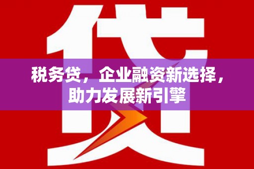 榕城税务贷，企业融资新选择，助力发展新引擎