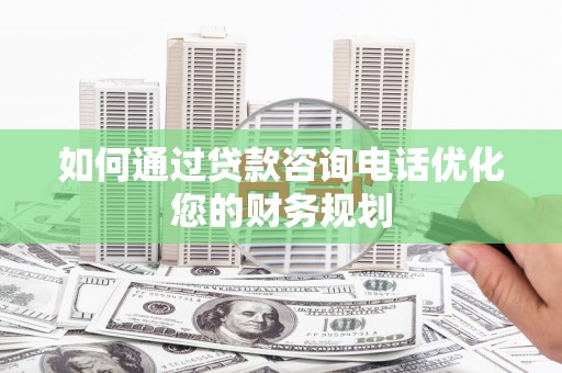 榕城如何通过贷款咨询电话优化您的财务规划