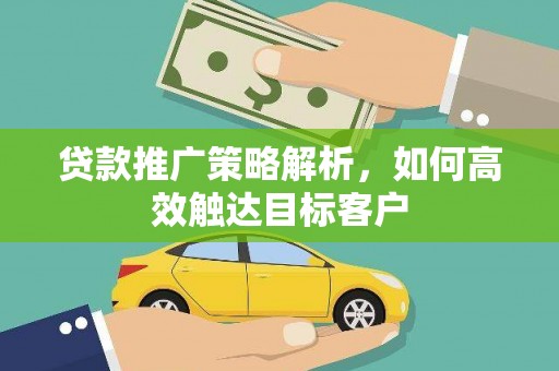 榕城贷款推广策略解析，如何高效触达目标客户