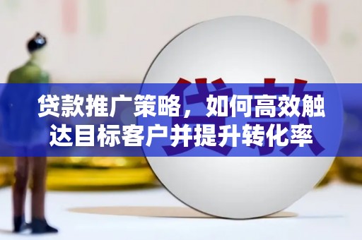榕城贷款推广策略，如何高效触达目标客户并提升转化率