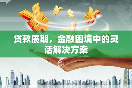 榕城贷款展期，金融困境中的灵活解决方案
