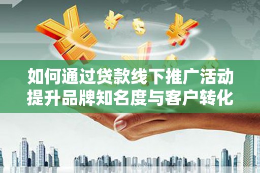 榕城如何通过贷款线下推广活动提升品牌知名度与客户转化率