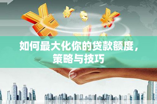 榕城如何最大化你的贷款额度，策略与技巧