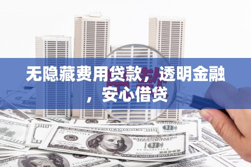榕城无隐藏费用贷款，透明金融，安心借贷