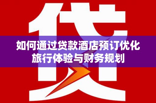 榕城如何通过贷款酒店预订优化旅行体验与财务规划