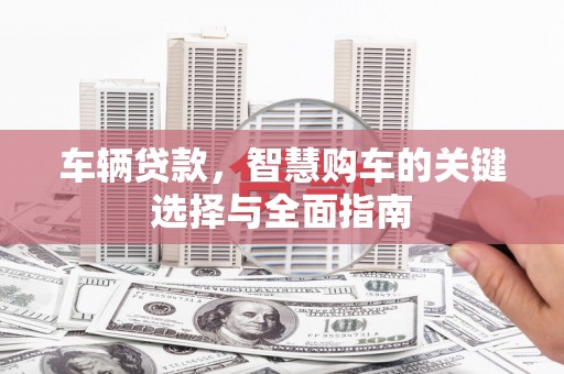 榕城车辆贷款，智慧购车的关键选择与全面指南