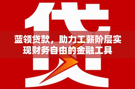 榕城蓝领贷款，助力工薪阶层实现财务自由的金融工具