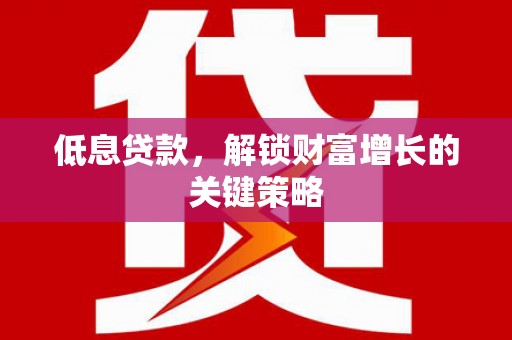 榕城低息贷款，解锁财富增长的关键策略