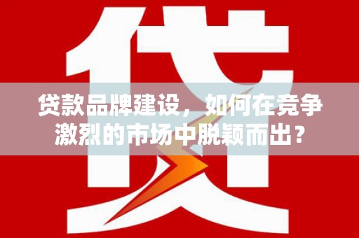 榕城贷款品牌建设，如何在竞争激烈的市场中脱颖而出？