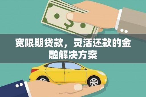 榕城宽限期贷款，灵活还款的金融解决方案