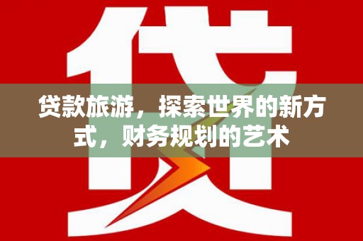 榕城贷款旅游，探索世界的新方式，财务规划的艺术