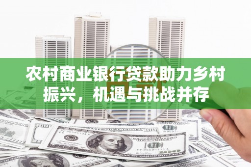 榕城农村商业银行贷款助力乡村振兴，机遇与挑战并存