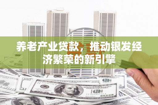 榕城养老产业贷款，推动银发经济繁荣的新引擎